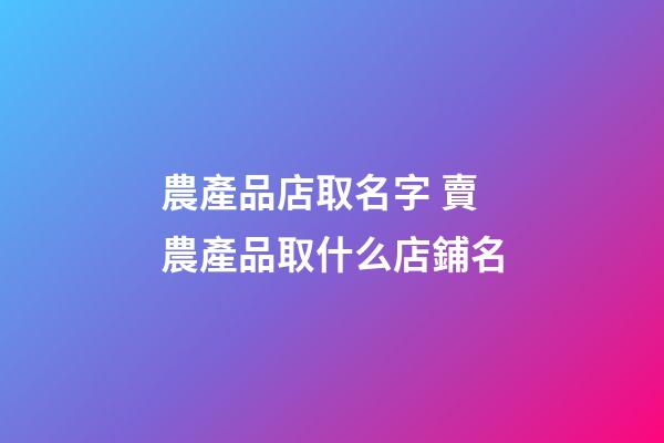 農產品店取名字 賣農產品取什么店鋪名-第1張-店鋪起名-玄機派